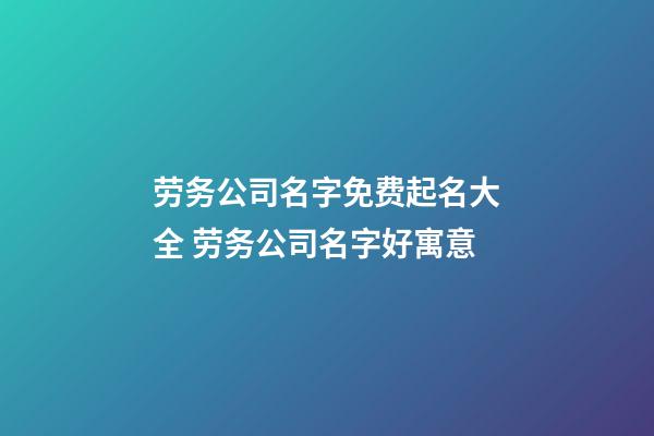 劳务公司名字免费起名大全 劳务公司名字好寓意-第1张-公司起名-玄机派